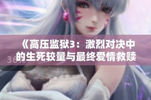 《高压监狱3：激烈对决中的生死较量与最终爱情救赎》