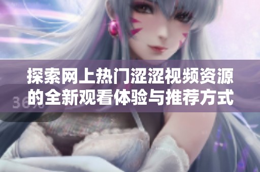 探索网上热门涩涩视频资源的全新观看体验与推荐方式