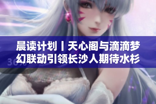 晨读计划丨天心阁与滴滴梦幻联动引领长沙人期待水杉大道新体验