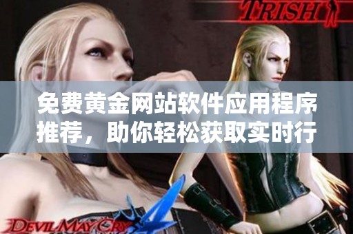 免费黄金网站软件应用程序推荐，助你轻松获取实时行情和市场动态