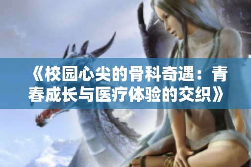 《校园心尖的骨科奇遇：青春成长与医疗体验的交织》