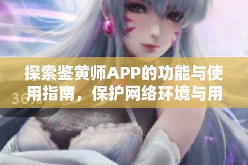 探索鉴黄师APP的功能与使用指南，保护网络环境与用户安全