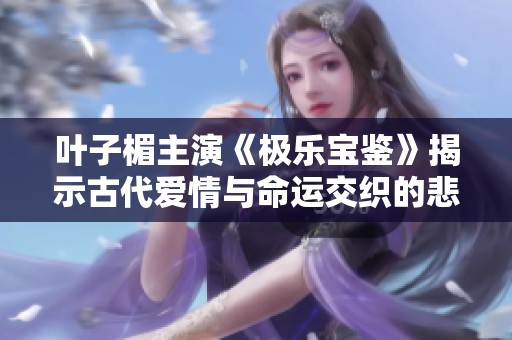 叶子楣主演《极乐宝鉴》揭示古代爱情与命运交织的悲欢离合故事