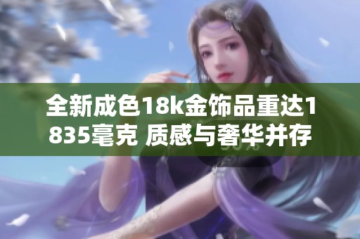 全新成色18k金饰品重达1835毫克 质感与奢华并存