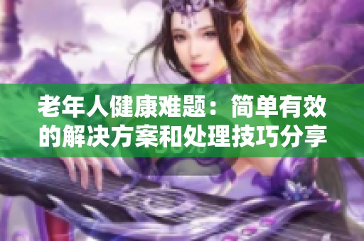 老年人健康难题：简单有效的解决方案和处理技巧分享