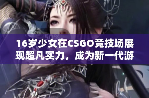 16岁少女在CSGO竞技场展现超凡实力，成为新一代游戏明星