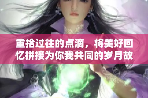 重拾过往的点滴，将美好回忆拼接为你我共同的岁月故事