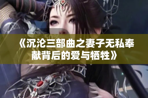 《沉沦三部曲之妻子无私奉献背后的爱与牺牲》