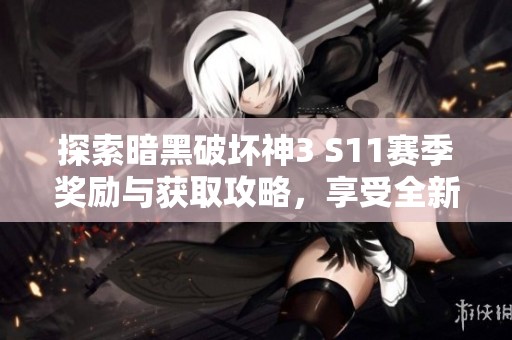 探索暗黑破坏神3 S11赛季奖励与获取攻略，享受全新挑战乐趣