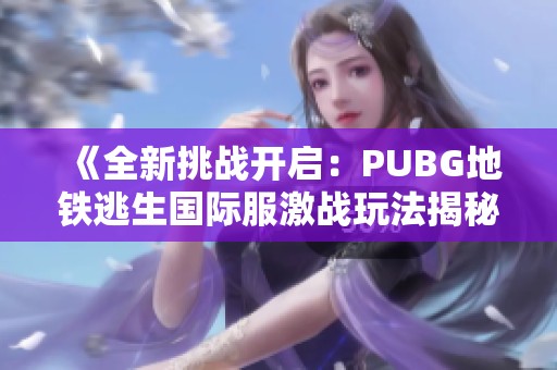 《全新挑战开启：PUBG地铁逃生国际服激战玩法揭秘与攻略》