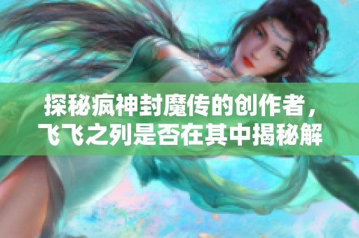 探秘疯神封魔传的创作者，飞飞之列是否在其中揭秘解析