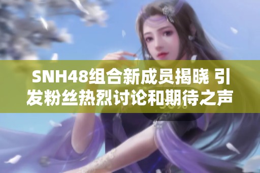 SNH48组合新成员揭晓 引发粉丝热烈讨论和期待之声