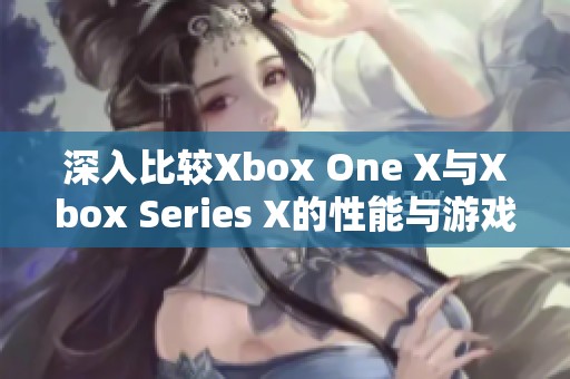 深入比较Xbox One X与Xbox Series X的性能与游戏体验差异