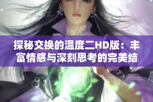 探秘交换的温度二HD版：丰富情感与深刻思考的完美结合