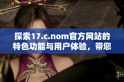 探索17.c.nom官方网站的特色功能与用户体验，带您开启全新数字旅程