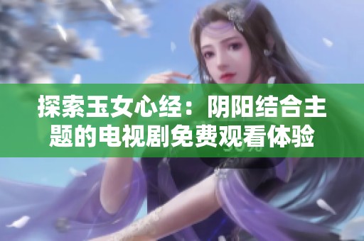 探索玉女心经：阴阳结合主题的电视剧免费观看体验