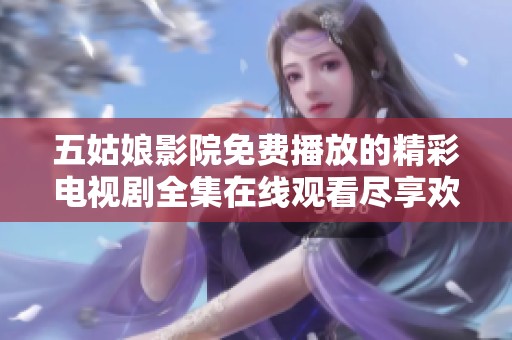 五姑娘影院免费播放的精彩电视剧全集在线观看尽享欢乐时光