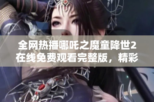 全网热播哪吒之魔童降世2在线免费观看完整版，精彩不容错过