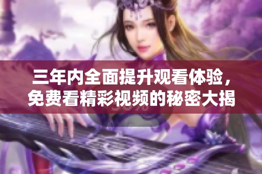 三年内全面提升观看体验，免费看精彩视频的秘密大揭秘