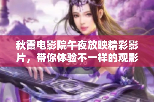 秋霞电影院午夜放映精彩影片，带你体验不一样的观影时光