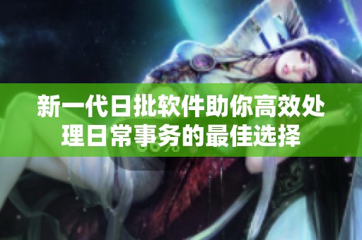 新一代日批软件助你高效处理日常事务的最佳选择