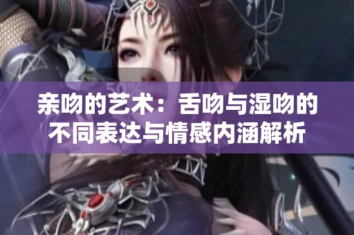 亲吻的艺术：舌吻与湿吻的不同表达与情感内涵解析