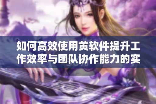 如何高效使用黄软件提升工作效率与团队协作能力的实用指南