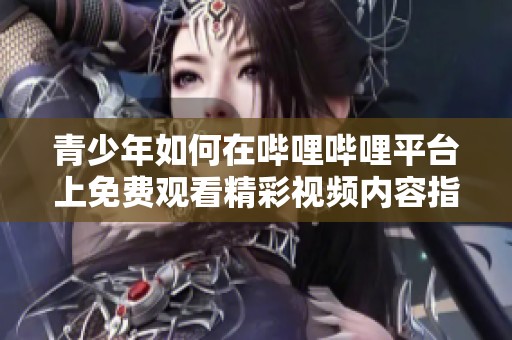 青少年如何在哔哩哔哩平台上免费观看精彩视频内容指南