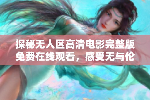 探秘无人区高清电影完整版免费在线观看，感受无与伦比的极限冒险之旅