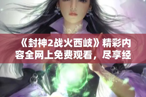 《封神2战火西岐》精彩内容全网上免费观看，尽享经典神话故事新篇章