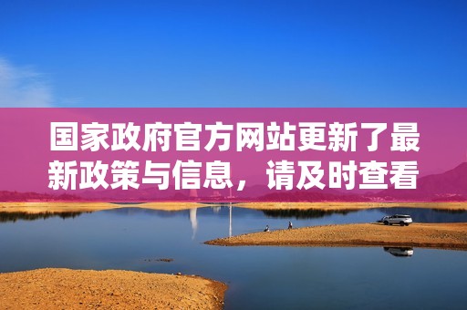 国家政府官方网站更新了最新政策与信息，请及时查看以获取详细内容