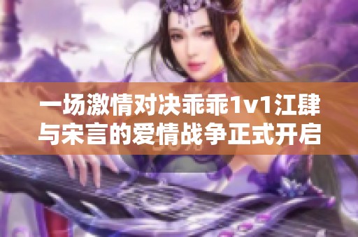 一场激情对决乖乖1v1江肆与宋言的爱情战争正式开启