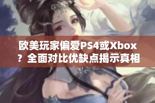 欧美玩家偏爱PS4或Xbox？全面对比优缺点揭示真相