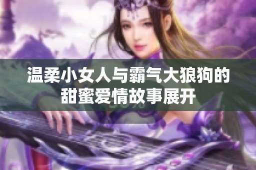 温柔小女人与霸气大狼狗的甜蜜爱情故事展开