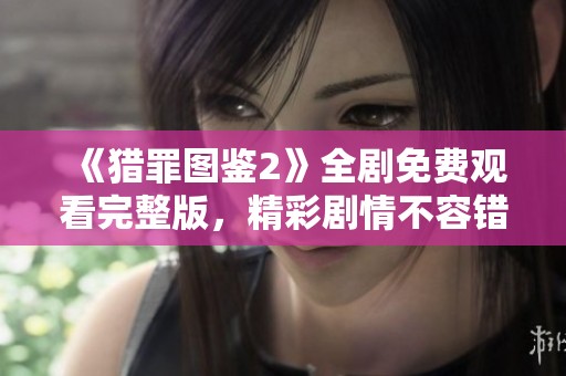 《猎罪图鉴2》全剧免费观看完整版，精彩剧情不容错过！