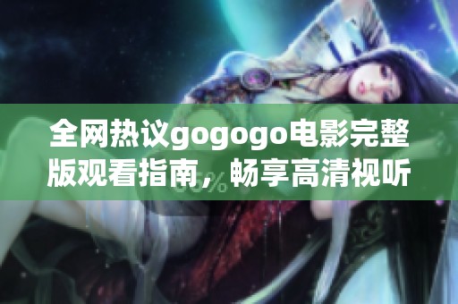 全网热议gogogo电影完整版观看指南，畅享高清视听盛宴！