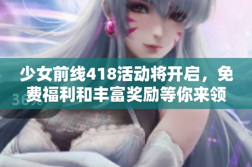 少女前线418活动将开启，免费福利和丰富奖励等你来领！