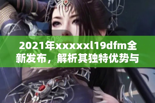 2021年xxxxxl19dfm全新发布，解析其独特优势与市场潜力