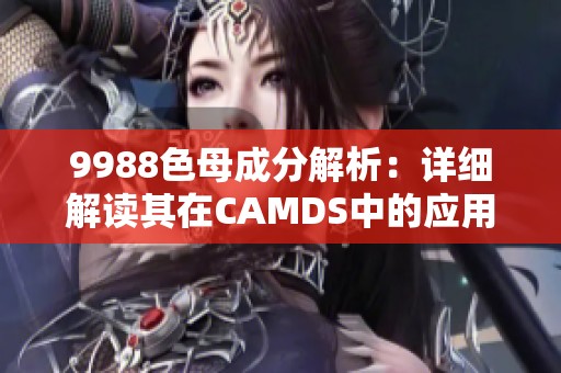 9988色母成分解析：详细解读其在CAMDS中的应用与特性