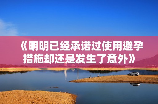 《明明已经承诺过使用避孕措施却还是发生了意外》