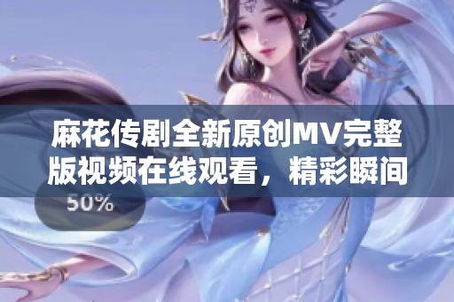 麻花传剧全新原创MV完整版视频在线观看，精彩瞬间不容错过