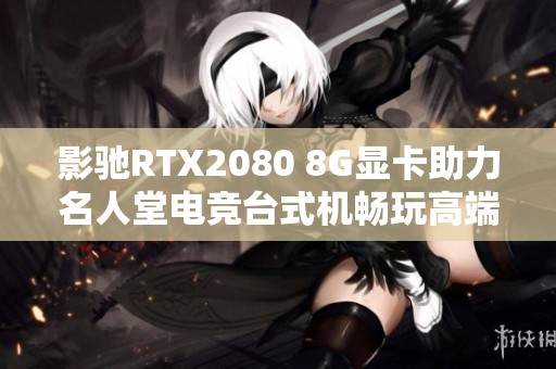 影驰RTX2080 8G显卡助力名人堂电竞台式机畅玩高端游戏体验