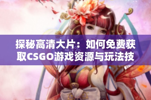 探秘高清大片：如何免费获取CSGO游戏资源与玩法技巧