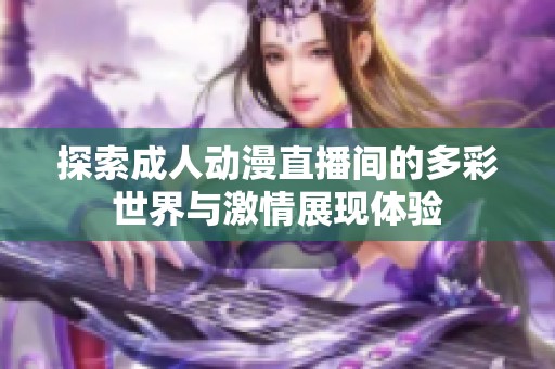 探索成人动漫直播间的多彩世界与激情展现体验