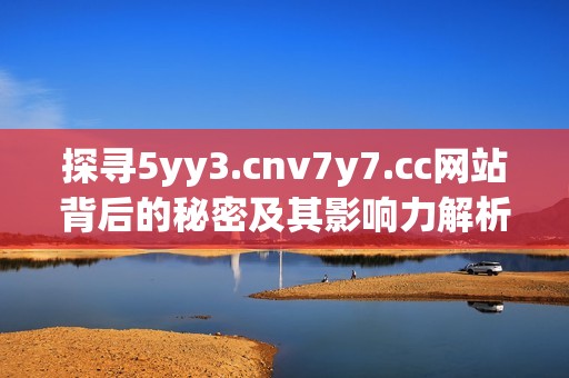 探寻5yy3.cnv7y7.cc网站背后的秘密及其影响力解析