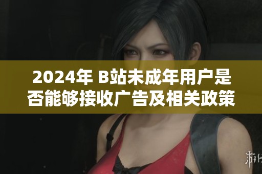 2024年 B站未成年用户是否能够接收广告及相关政策分析