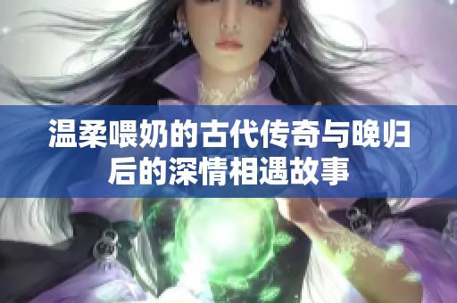 温柔喂奶的古代传奇与晚归后的深情相遇故事