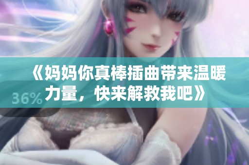 《妈妈你真棒插曲带来温暖力量，快来解救我吧》