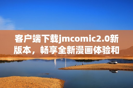 客户端下载jmcomic2.0新版本，畅享全新漫画体验和精彩内容