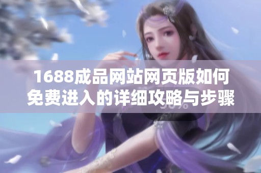 1688成品网站网页版如何免费进入的详细攻略与步骤分享